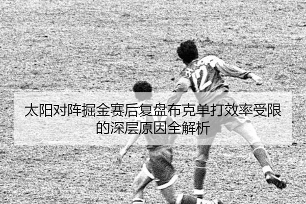 太阳对阵掘金赛后复盘布克单打效率受限的深层原因全解析