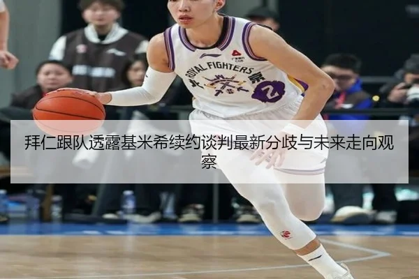 拜仁跟队透露基米希续约谈判最新分歧与未来走向观察