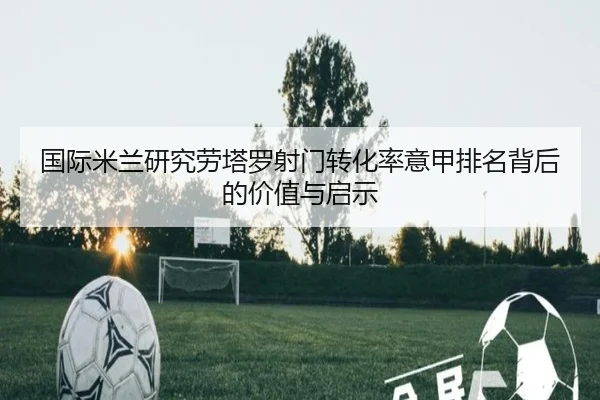国际米兰研究劳塔罗射门转化率意甲排名背后的价值与启示