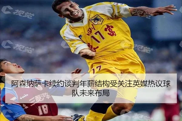 阿森纳萨卡续约谈判年薪结构受关注英媒热议球队未来布局