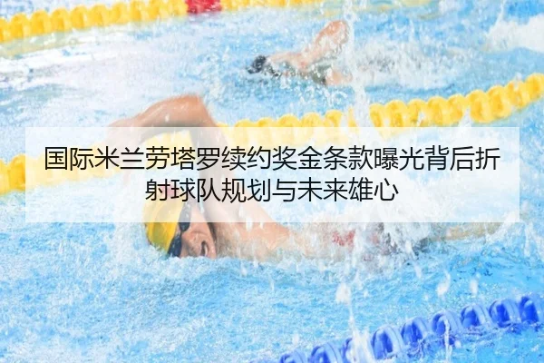 国际米兰劳塔罗续约奖金条款曝光背后折射球队规划与未来雄心