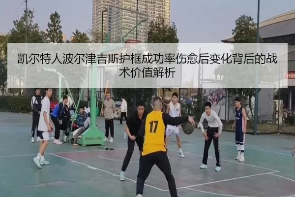 凯尔特人波尔津吉斯护框成功率伤愈后变化背后的战术价值解析