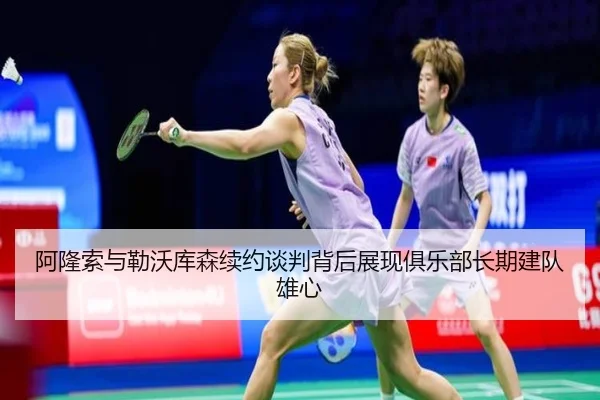 阿隆索与勒沃库森续约谈判背后展现俱乐部长期建队雄心