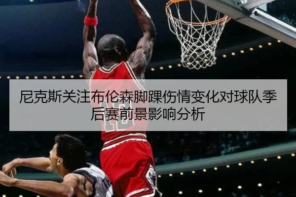 尼克斯关注布伦森脚踝伤情变化对球队季后赛前景影响分析