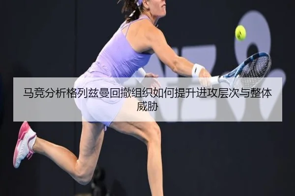 马竞分析格列兹曼回撤组织如何提升进攻层次与整体威胁